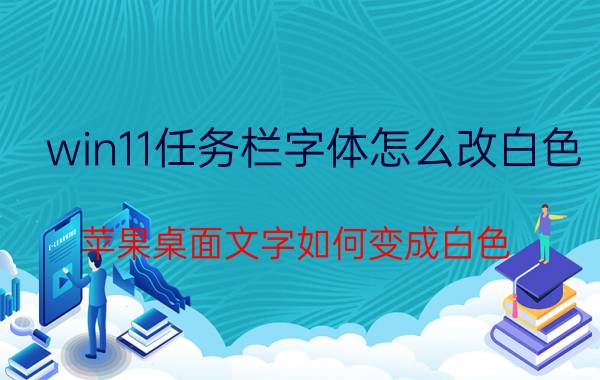 win11任务栏字体怎么改白色 苹果桌面文字如何变成白色？